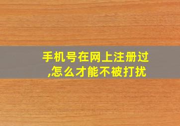 手机号在网上注册过 ,怎么才能不被打扰